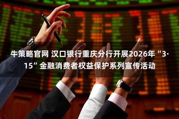 牛策略官网 汉口银行重庆分行开展2026年“3·15”金融消费者权益保护系列宣传活动