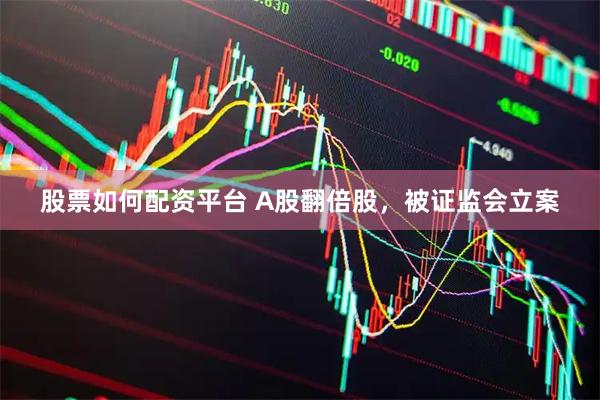 股票如何配资平台 A股翻倍股，被证监会立案