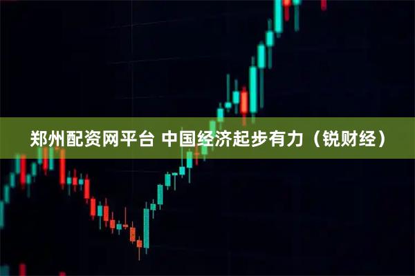 郑州配资网平台 中国经济起步有力（锐财经）