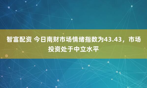 智富配资 今日南财市场情绪指数为43.43，市场投资处于中立水平