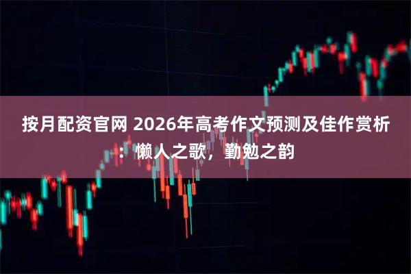 按月配资官网 2026年高考作文预测及佳作赏析：懒人之歌，勤勉之韵