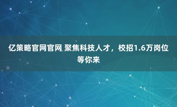 亿策略官网官网 聚焦科技人才，校招1.6万岗位等你来