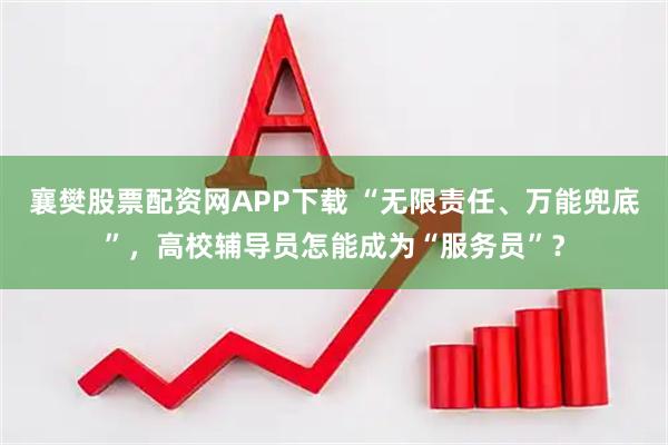 襄樊股票配资网APP下载 “无限责任、万能兜底”，高校辅导员怎能成为“服务员”？
