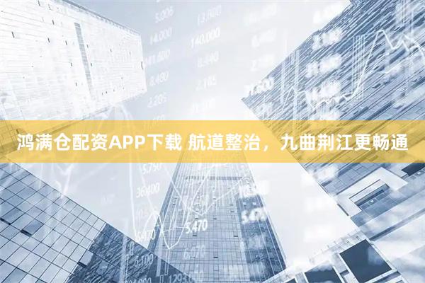 鸿满仓配资APP下载 航道整治，九曲荆江更畅通