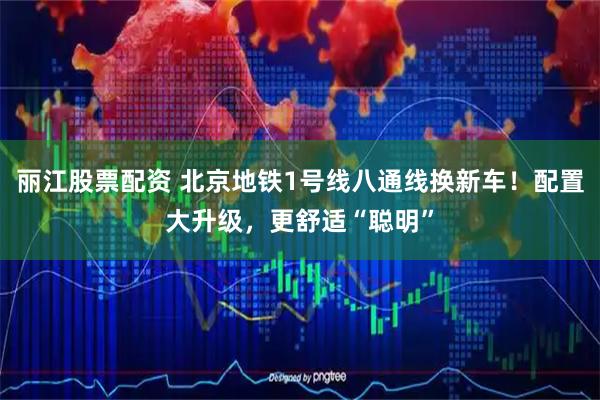丽江股票配资 北京地铁1号线八通线换新车！配置大升级，更舒适“聪明”
