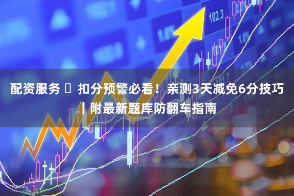 配资服务 ️扣分预警必看！亲测3天减免6分技巧｜附最新题库防翻车指南