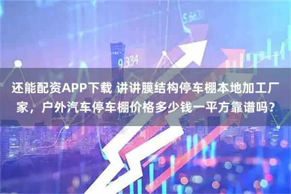 还能配资APP下载 讲讲膜结构停车棚本地加工厂家，户外汽车停车棚价格多少钱一平方靠谱吗？