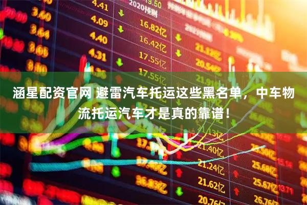 涵星配资官网 避雷汽车托运这些黑名单，中车物流托运汽车才是真的靠谱！