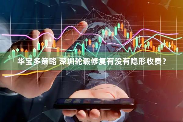 华宝多策略 深圳轮毂修复有没有隐形收费？