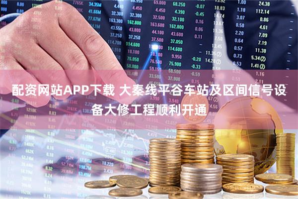 配资网站APP下载 大秦线平谷车站及区间信号设备大修工程顺利开通