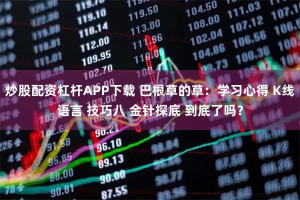炒股配资杠杆APP下载 巴根草的草：学习心得 K线语言 技巧八 金针探底 到底了吗？