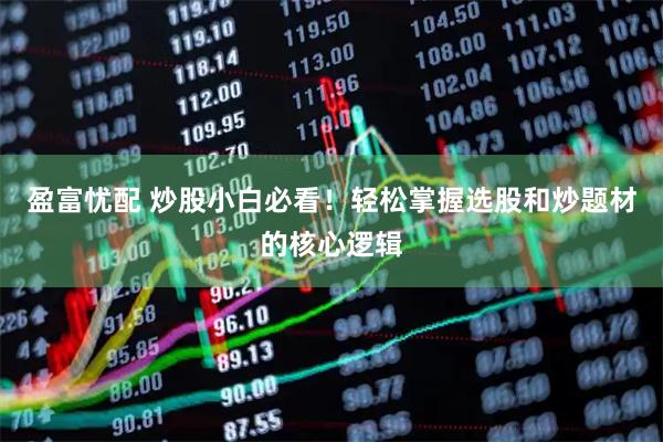 盈富忧配 炒股小白必看！轻松掌握选股和炒题材的核心逻辑