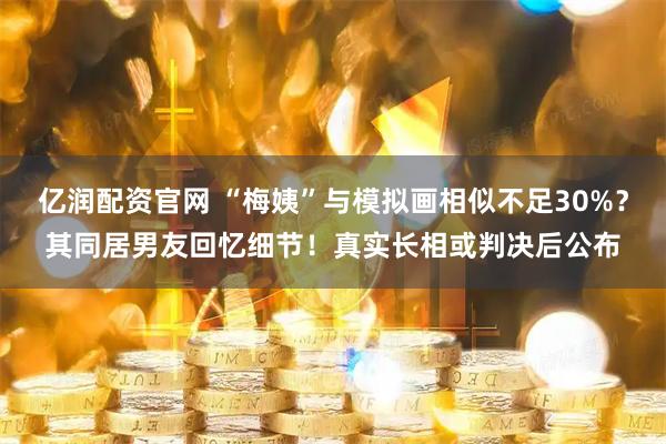 亿润配资官网 “梅姨”与模拟画相似不足30%？其同居男友回忆细节！真实长相或判决后公布