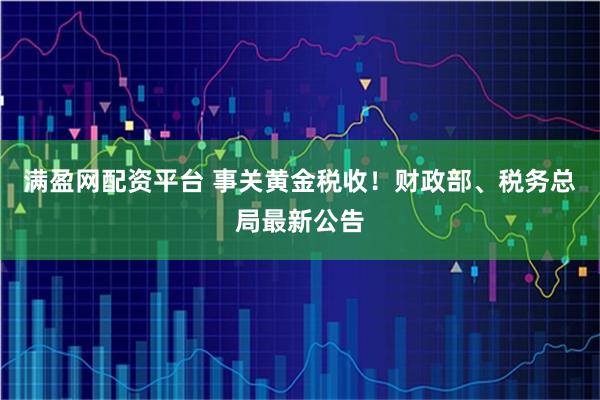 满盈网配资平台 事关黄金税收！财政部、税务总局最新公告