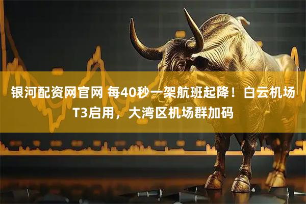 银河配资网官网 每40秒一架航班起降！白云机场T3启用，大湾区机场群加码