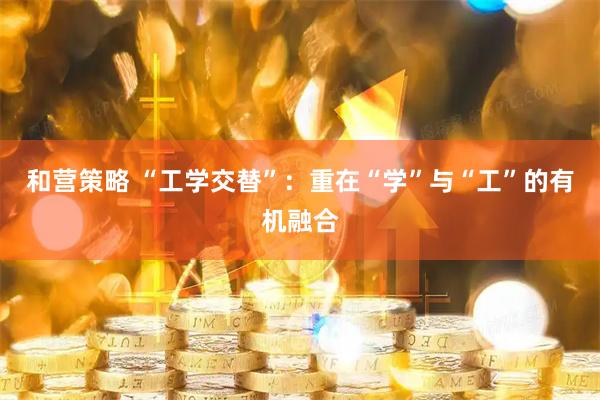 和营策略 “工学交替”：重在“学”与“工”的有机融合