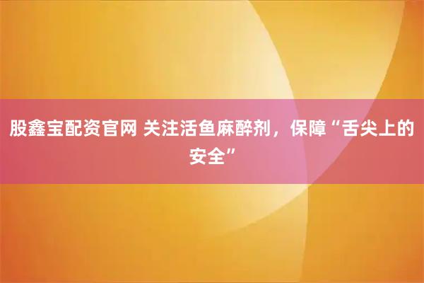 股鑫宝配资官网 关注活鱼麻醉剂，保障“舌尖上的安全”