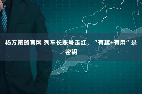 杨方策略官网 列车长账号走红，“有趣+有用”是密钥