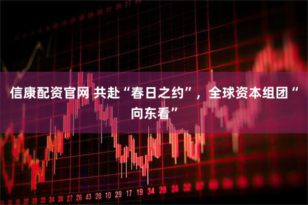 信康配资官网 共赴“春日之约”，全球资本组团“向东看”