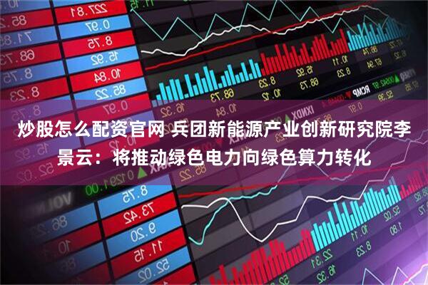 炒股怎么配资官网 兵团新能源产业创新研究院李景云：将推动绿色电力向绿色算力转化