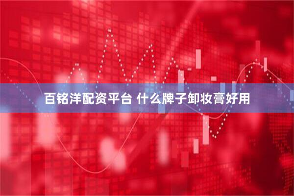 百铭洋配资平台 什么牌子卸妆膏好用