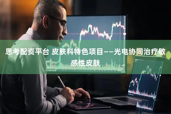思考配资平台 皮肤科特色项目——光电协同治疗敏感性皮肤