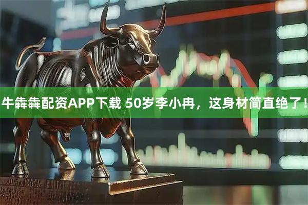 牛犇犇配资APP下载 50岁李小冉，这身材简直绝了！