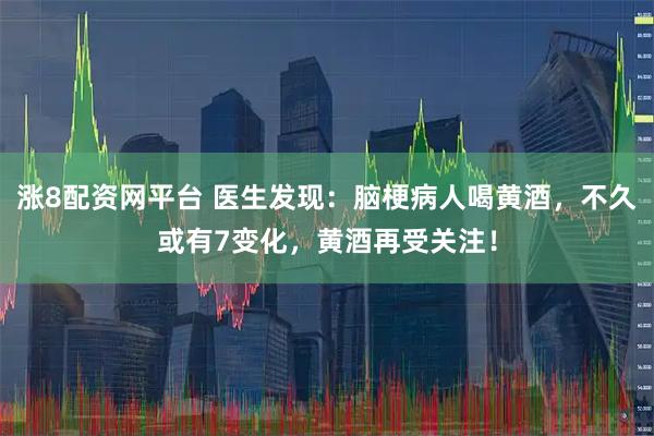 涨8配资网平台 医生发现：脑梗病人喝黄酒，不久或有7变化，黄酒再受关注！