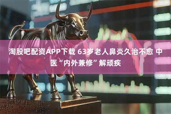 淘股吧配资APP下载 63岁老人鼻炎久治不愈 中医“内外兼修”解顽疾