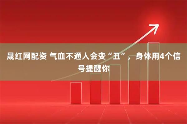晟红网配资 气血不通人会变“丑”，身体用4个信号提醒你