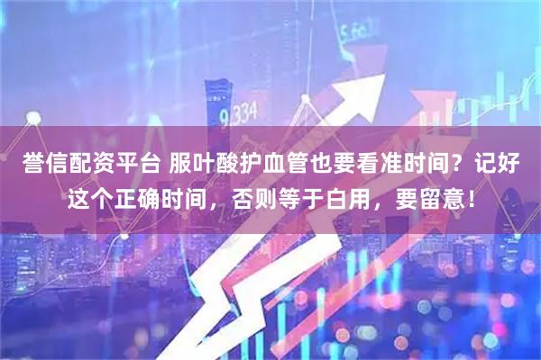 誉信配资平台 服叶酸护血管也要看准时间？记好这个正确时间，否则等于白用，要留意！