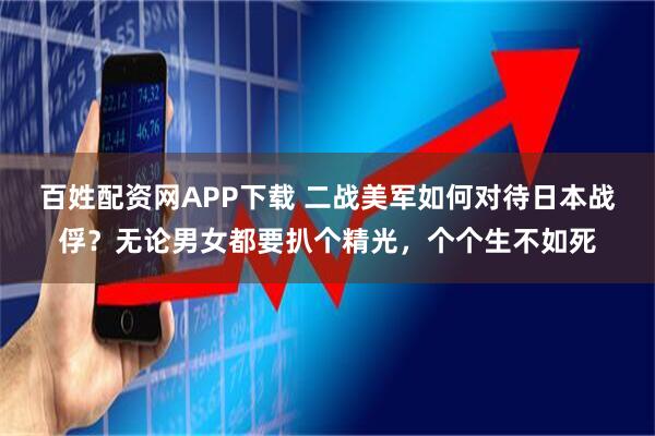 百姓配资网APP下载 二战美军如何对待日本战俘？无论男女都要扒个精光，个个生不如死