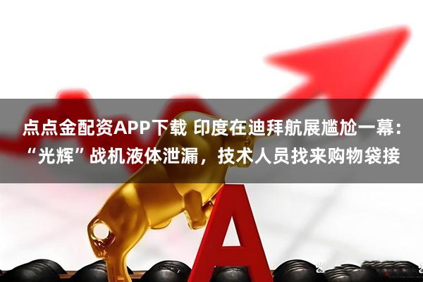 点点金配资APP下载 印度在迪拜航展尴尬一幕：“光辉”战机液体泄漏，技术人员找来购物袋接