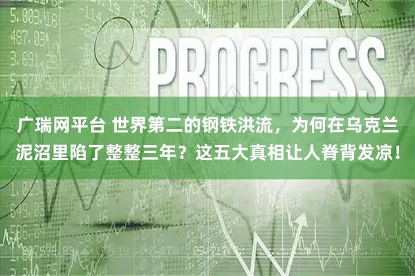 广瑞网平台 世界第二的钢铁洪流，为何在乌克兰泥沼里陷了整整三年？这五大真相让人脊背发凉！
