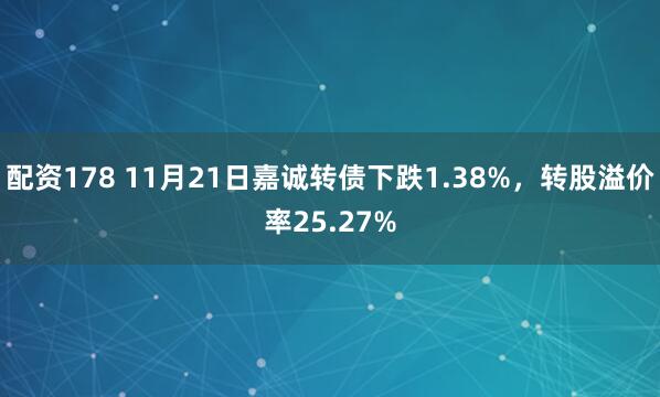 配资178 11月21日嘉诚转债下跌1.38%，转股溢价率25.27%