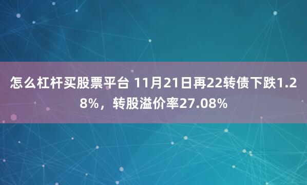 怎么杠杆买股票平台 11月21日再22转债下跌1.28%，转股溢价率27.08%