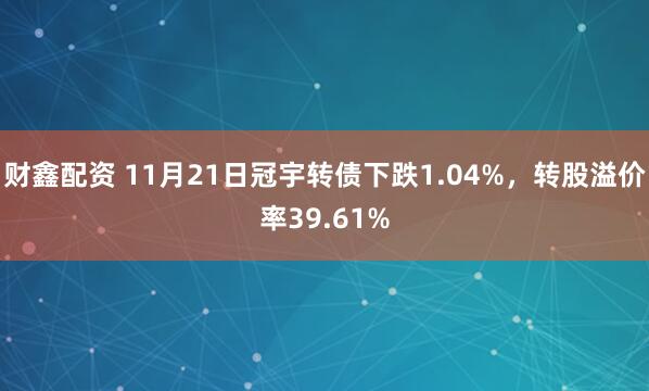 财鑫配资 11月21日冠宇转债下跌1.04%，转股溢价率39.61%