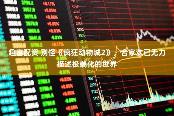 趣富配资 别怪《疯狂动物城2》,合家欢已无力描述极端化的世界