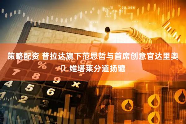 策略配资 普拉达旗下范思哲与首席创意官达里奥・维塔莱分道扬镳
