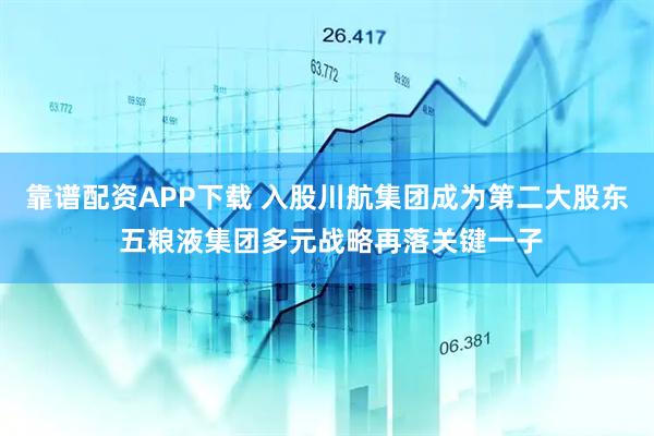 靠谱配资APP下载 入股川航集团成为第二大股东 五粮液集团多元战略再落关键一子