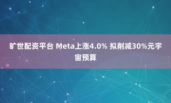旷世配资平台 Meta上涨4.0% 拟削减30%元宇宙预算