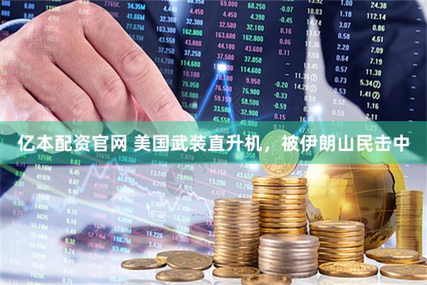 亿本配资官网 美国武装直升机，被伊朗山民击中