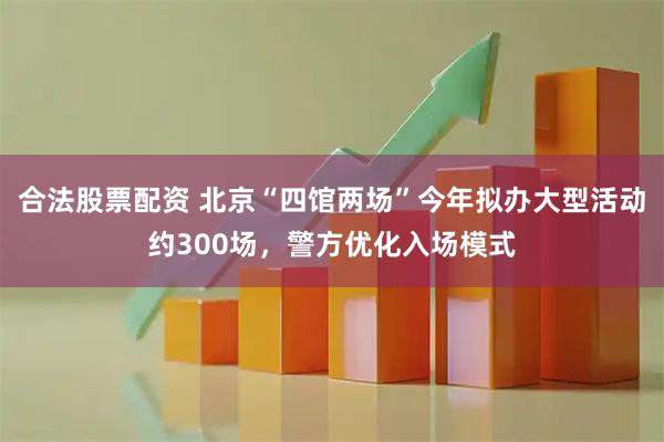 合法股票配资 北京“四馆两场”今年拟办大型活动约300场，警方优化入场模式