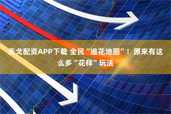 天戈配资APP下载 全民“追花地图”!原来有这么多“花样”玩法
