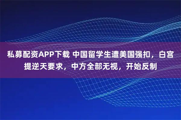 私募配资APP下载 中国留学生遭美国强扣,白宫提逆天要求,中方全部无视,开始反制