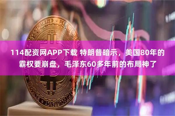 114配资网APP下载 特朗普暗示，美国80年的霸权要崩盘，毛泽东60多年前的布局神了