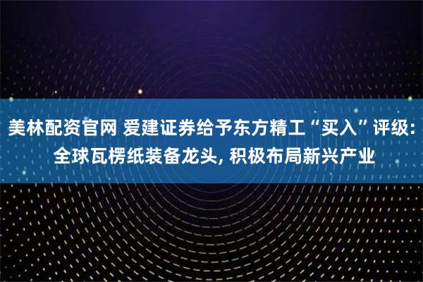 美林配资官网 爱建证券给予东方精工“买入”评级: 全球瓦楞纸装备龙头, 积极布局新兴产业