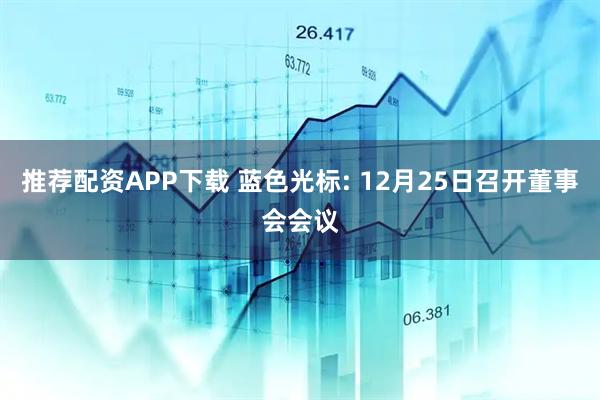 推荐配资APP下载 蓝色光标: 12月25日召开董事会会议