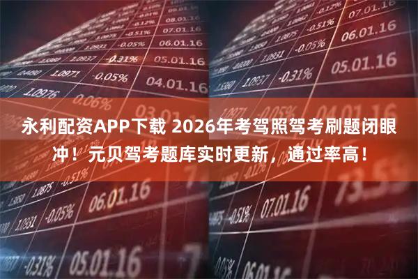 永利配资APP下载 2026年考驾照驾考刷题闭眼冲！元贝驾考题库实时更新，通过率高！