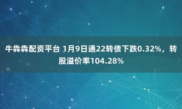 牛犇犇配资平台 1月9日通22转债下跌0.32%，转股溢价率104.28%